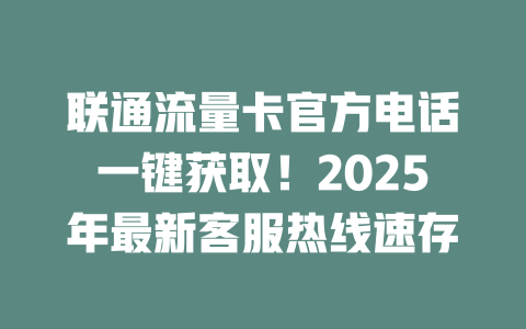 联通流量卡官方电话一键获取！2025年最新客服热线速存