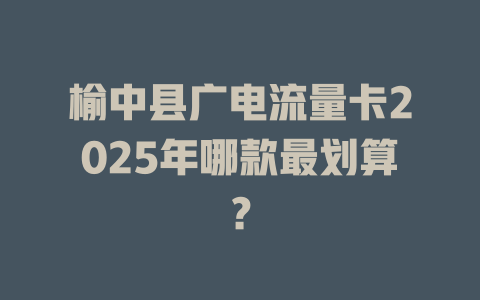 榆中县广电流量卡2025年哪款最划算？