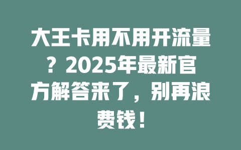 大王卡用不用开流量？2025年最新官方解答来了，别再浪费钱！
