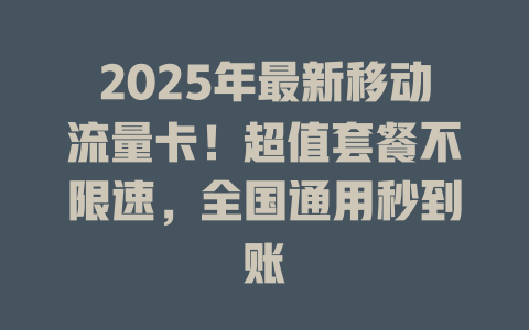 2025年最新移动流量卡！超值套餐不限速，全国通用秒到账