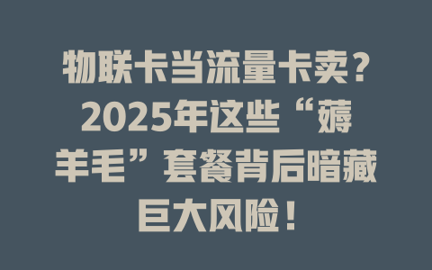 物联卡当流量卡卖？2025年这些“薅羊毛”套餐背后暗藏巨大风险！