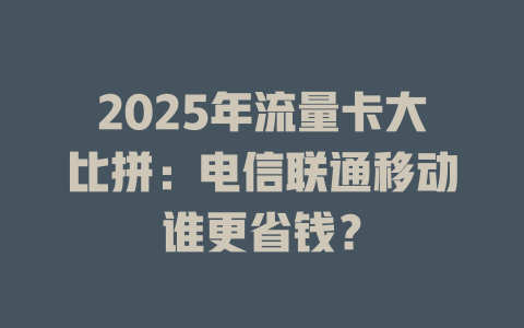 2025年流量卡大比拼：电信联通移动谁更省钱？