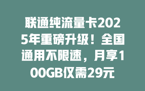 联通纯流量卡2025年重磅升级！全国通用不限速，月享100GB仅需29元