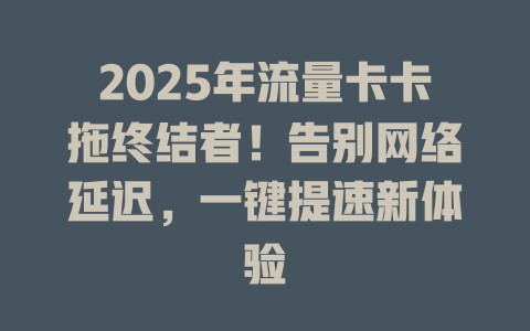 2025年流量卡卡拖终结者！告别网络延迟，一键提速新体验