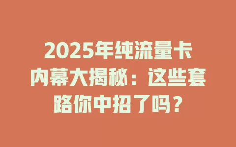 2025年纯流量卡内幕大揭秘：这些套路你中招了吗？
