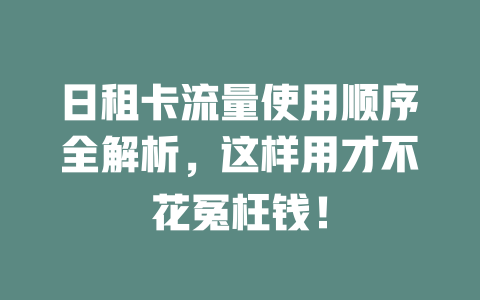 日租卡流量使用顺序全解析，这样用才不花冤枉钱！