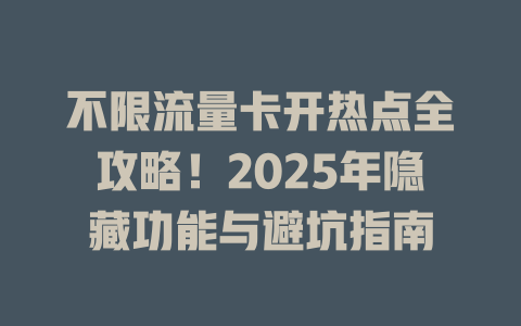 不限流量卡开热点全攻略！2025年隐藏功能与避坑指南