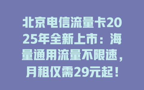 北京电信流量卡2025年全新上市：海量通用流量不限速，月租仅需29元起！