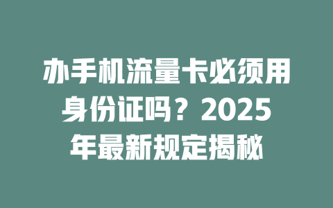 办手机流量卡必须用身份证吗？2025年最新规定揭秘
