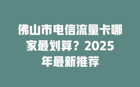 佛山市电信流量卡哪家最划算？2025年最新推荐