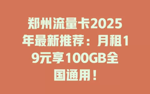 郑州流量卡2025年最新推荐：月租19元享100GB全国通用！