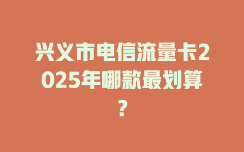 兴义市电信流量卡2025年哪款最划算？
