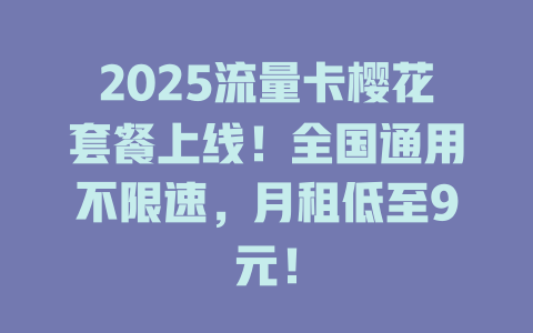 2025流量卡樱花套餐上线！全国通用不限速，月租低至9元！