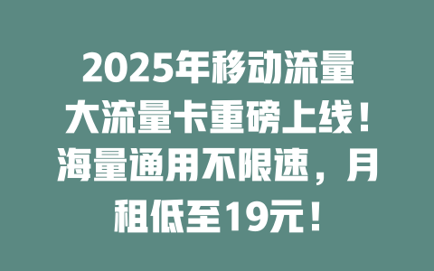 2025年移动流量大流量卡重磅上线！海量通用不限速，月租低至19元！