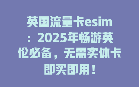 英国流量卡esim：2025年畅游英伦必备，无需实体卡即买即用！