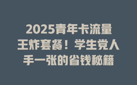2025青年卡流量王炸套餐！学生党人手一张的省钱秘籍