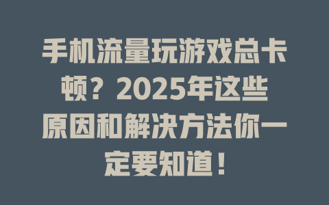 手机流量玩游戏总卡顿？2025年这些原因和解决方法你一定要知道！