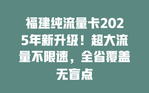福建纯流量卡2025年新升级！超大流量不限速，全省覆盖无盲点