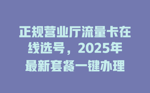 正规营业厅流量卡在线选号，2025年最新套餐一键办理