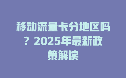 移动流量卡分地区吗？2025年最新政策解读
