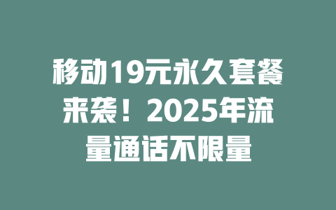 移动19元永久套餐来袭！2025年流量通话不限量