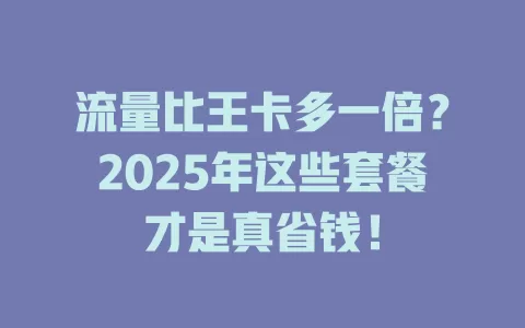 流量比王卡多一倍？2025年这些套餐才是真省钱！