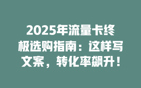 2025年流量卡终极选购指南：这样写文案，转化率飙升！