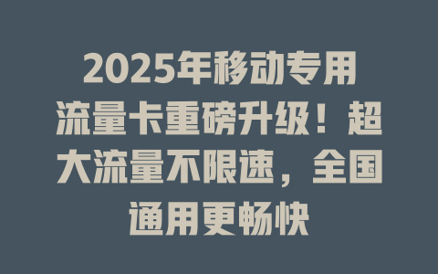 2025年移动专用流量卡重磅升级！超大流量不限速，全国通用更畅快