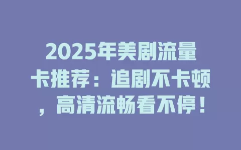 2025年美剧流量卡推荐：追剧不卡顿，高清流畅看不停！