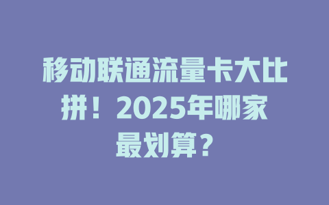 移动联通流量卡大比拼！2025年哪家最划算？