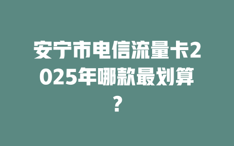 安宁市电信流量卡2025年哪款最划算？