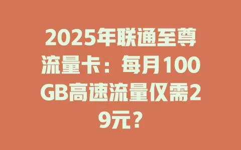 2025年联通至尊流量卡：每月100GB高速流量仅需29元？