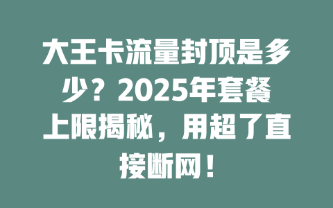 大王卡流量封顶是多少？2025年套餐上限揭秘，用超了直接断网！