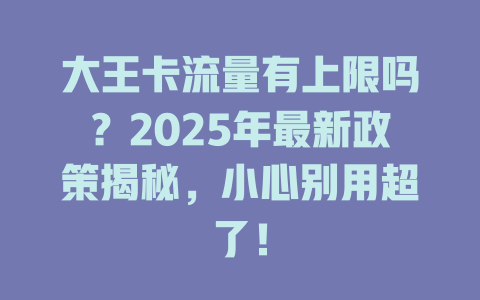 大王卡流量有上限吗？2025年最新政策揭秘，小心别用超了！