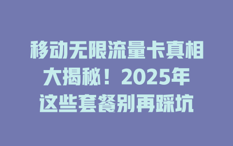 移动无限流量卡真相大揭秘！2025年这些套餐别再踩坑