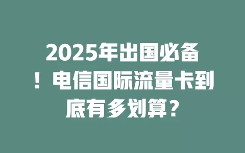2025年出国必备！电信国际流量卡到底有多划算？