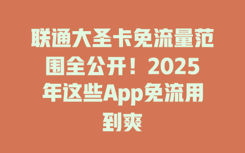 联通大圣卡免流量范围全公开！2025年这些App免流用到爽