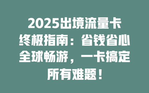 2025出境流量卡终极指南：省钱省心全球畅游，一卡搞定所有难题！