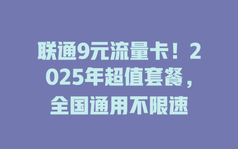 联通9元流量卡！2025年超值套餐，全国通用不限速