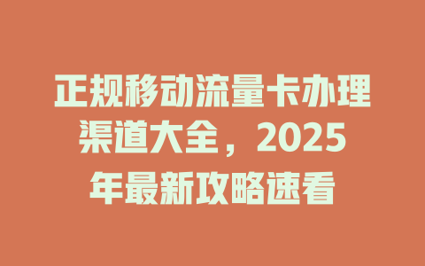 正规移动流量卡办理渠道大全，2025年最新攻略速看