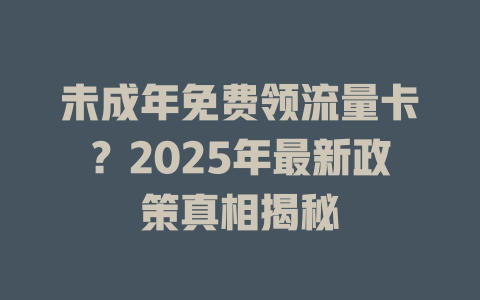 未成年免费领流量卡？2025年最新政策真相揭秘