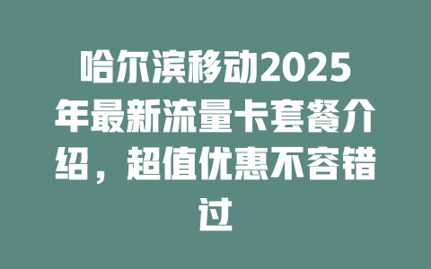 哈尔滨移动2025年最新流量卡套餐介绍，超值优惠不容错过