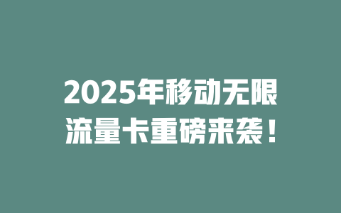 2025年移动无限流量卡重磅来袭！