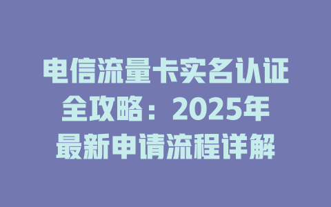 电信流量卡实名认证全攻略：2025年最新申请流程详解