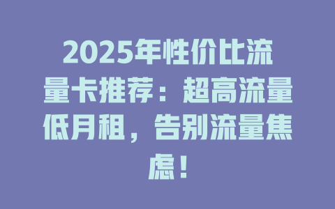 2025年性价比流量卡推荐：超高流量低月租，告别流量焦虑！