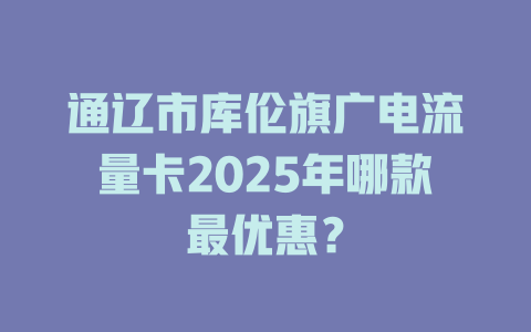 通辽市库伦旗广电流量卡2025年哪款最优惠？