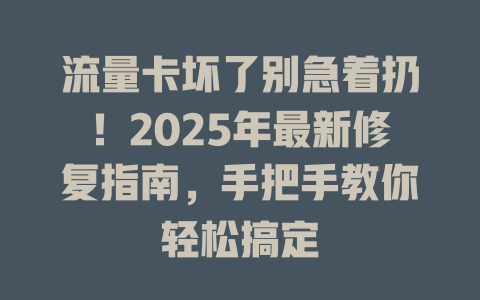 流量卡坏了别急着扔！2025年最新修复指南，手把手教你轻松搞定