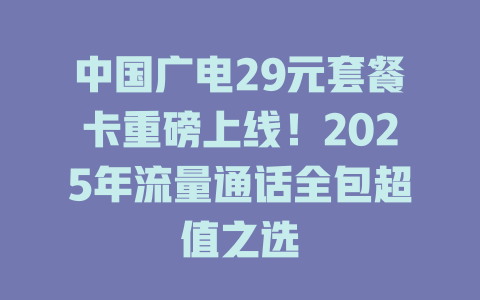 中国广电29元套餐卡重磅上线！2025年流量通话全包超值之选