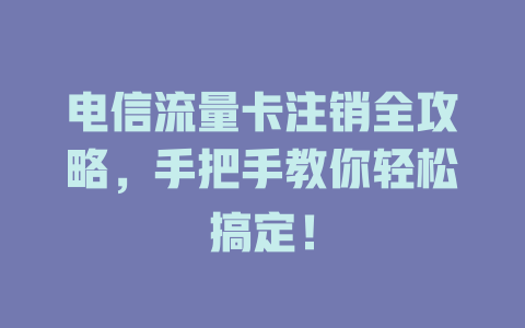 电信流量卡注销全攻略，手把手教你轻松搞定！