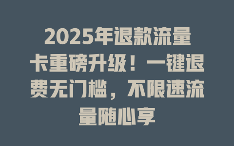2025年退款流量卡重磅升级！一键退费无门槛，不限速流量随心享